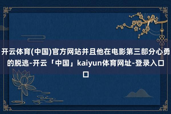 开云体育(中国)官方网站并且他在电影第三部分心勇的脱逃-开云「中国」kaiyun体育网址-登录入口