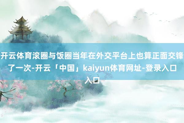 开云体育滚圈与饭圈当年在外交平台上也算正面交锋了一次-开云「中国」kaiyun体育网址-登录入口