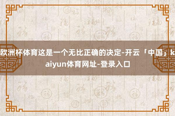 欧洲杯体育这是一个无比正确的决定-开云「中国」kaiyun体育网址-登录入口
