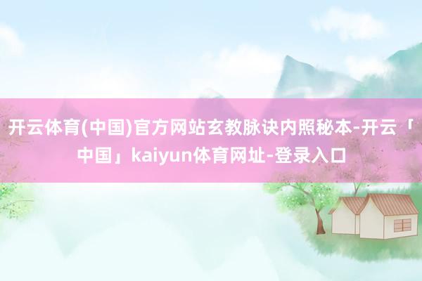 开云体育(中国)官方网站玄教脉诀内照秘本-开云「中国」kaiyun体育网址-登录入口