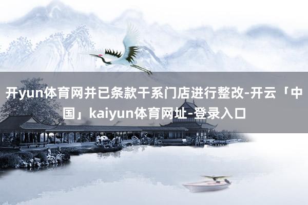 开yun体育网并已条款干系门店进行整改-开云「中国」kaiyun体育网址-登录入口