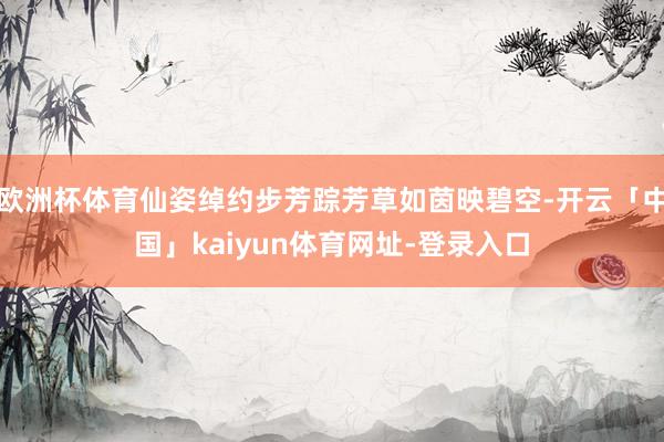 欧洲杯体育仙姿绰约步芳踪芳草如茵映碧空-开云「中国」kaiyun体育网址-登录入口