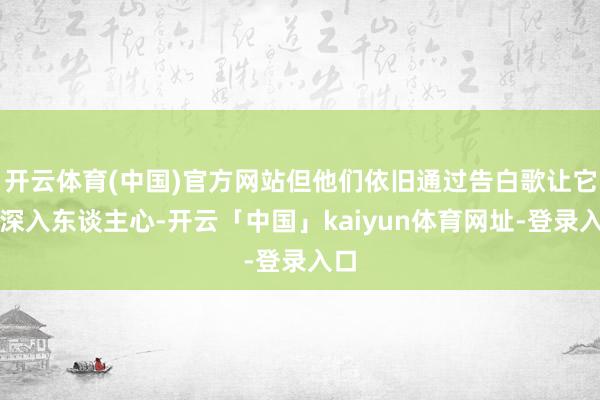 开云体育(中国)官方网站但他们依旧通过告白歌让它更深入东谈主心-开云「中国」kaiyun体育网址-登录入口