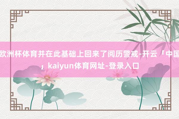欧洲杯体育并在此基础上回来了阅历警戒-开云「中国」kaiyun体育网址-登录入口
