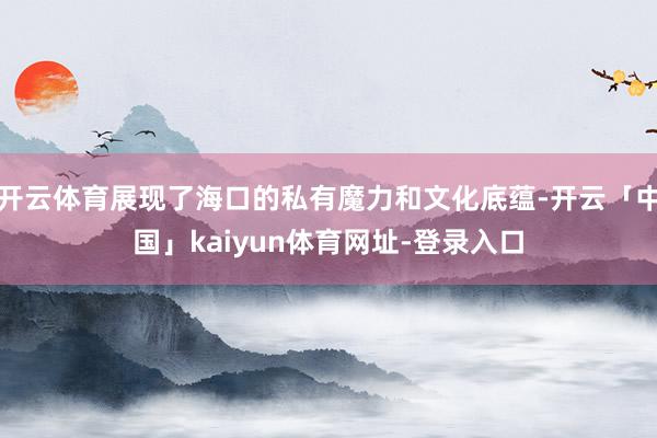 开云体育展现了海口的私有魔力和文化底蕴-开云「中国」kaiyun体育网址-登录入口