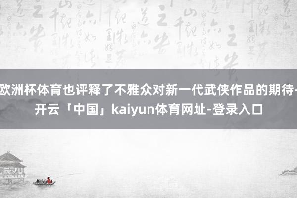 欧洲杯体育也评释了不雅众对新一代武侠作品的期待-开云「中国」kaiyun体育网址-登录入口