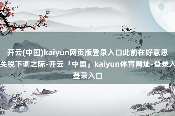 开云(中国)kaiyun网页版登录入口此前在好意思国关税下调之际-开云「中国」kaiyun体育网址-登录入口