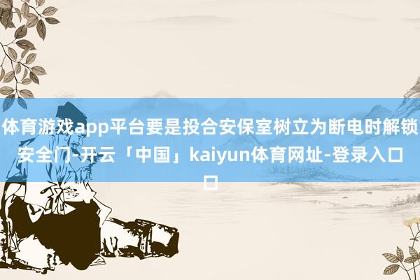 体育游戏app平台要是投合安保室树立为断电时解锁安全门-开云「中国」kaiyun体育网址-登录入口