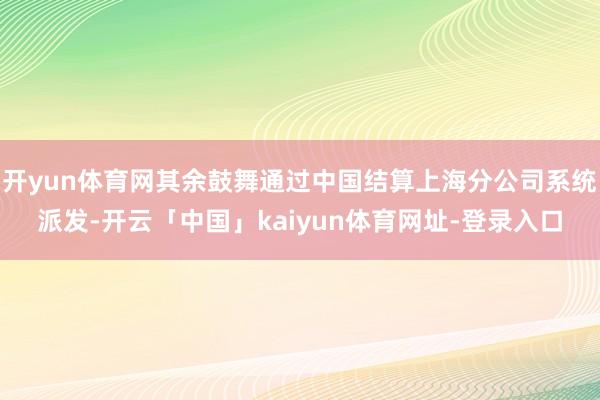 开yun体育网其余鼓舞通过中国结算上海分公司系统派发-开云「中国」kaiyun体育网址-登录入口