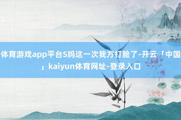 体育游戏app平台S妈这一次我方打脸了-开云「中国」kaiyun体育网址-登录入口