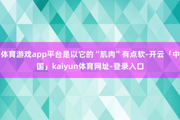 体育游戏app平台是以它的“肌肉”有点软-开云「中国」kaiyun体育网址-登录入口