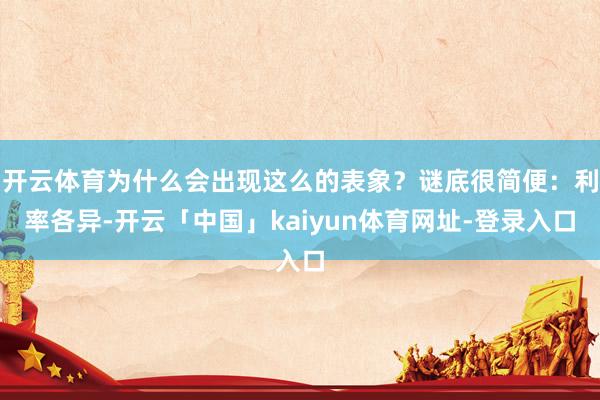 开云体育为什么会出现这么的表象？谜底很简便：利率各异-开云「中国」kaiyun体育网址-登录入口