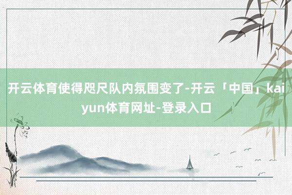 开云体育使得咫尺队内氛围变了-开云「中国」kaiyun体育网址-登录入口