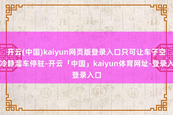 开云(中国)kaiyun网页版登录入口只可让车子空挡冷静溜车停驻-开云「中国」kaiyun体育网址-登录入口
