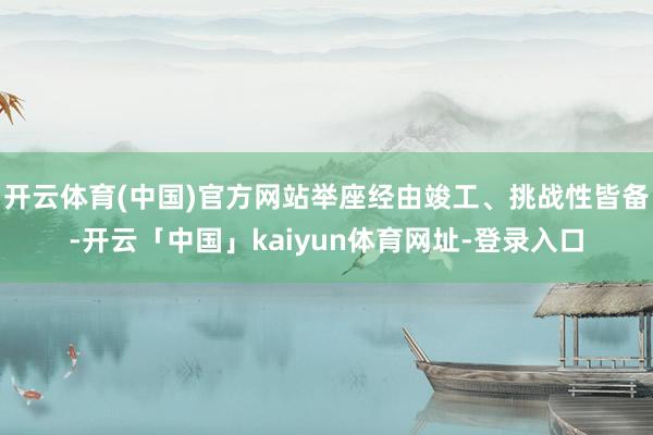 开云体育(中国)官方网站举座经由竣工、挑战性皆备-开云「中国」kaiyun体育网址-登录入口