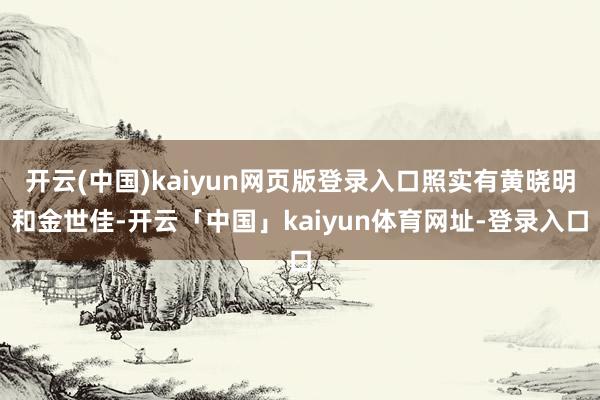 开云(中国)kaiyun网页版登录入口照实有黄晓明和金世佳-开云「中国」kaiyun体育网址-登录入口