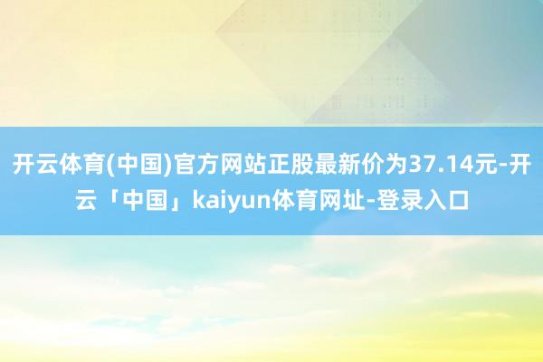 开云体育(中国)官方网站正股最新价为37.14元-开云「中国」kaiyun体育网址-登录入口