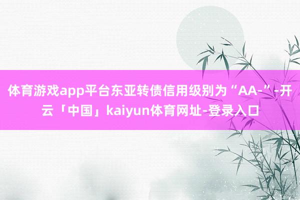 体育游戏app平台东亚转债信用级别为“AA-”-开云「中国」kaiyun体育网址-登录入口