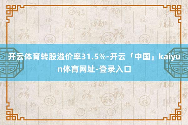 开云体育转股溢价率31.5%-开云「中国」kaiyun体育网址-登录入口