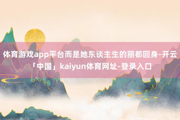 体育游戏app平台而是她东谈主生的丽都回身-开云「中国」kaiyun体育网址-登录入口