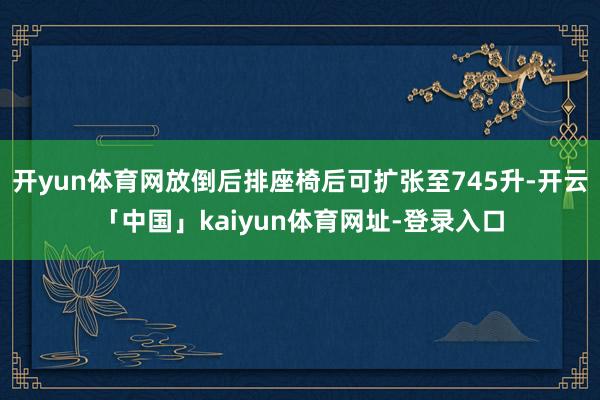 开yun体育网放倒后排座椅后可扩张至745升-开云「中国」kaiyun体育网址-登录入口