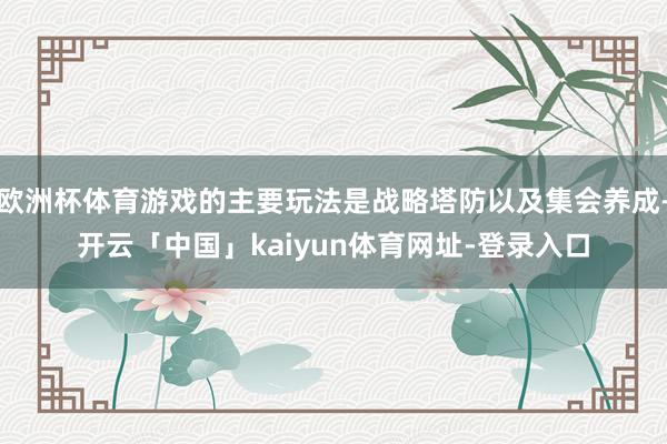 欧洲杯体育游戏的主要玩法是战略塔防以及集会养成-开云「中国」kaiyun体育网址-登录入口