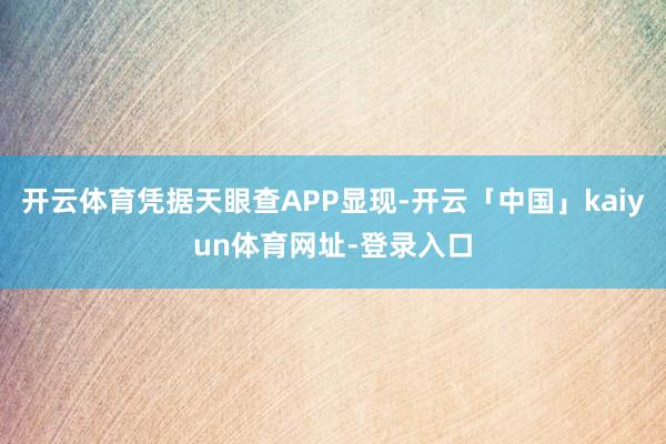 开云体育凭据天眼查APP显现-开云「中国」kaiyun体育网址-登录入口
