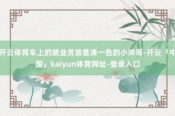 开云体育车上的就业员皆是清一色的小帅哥-开云「中国」kaiyun体育网址-登录入口