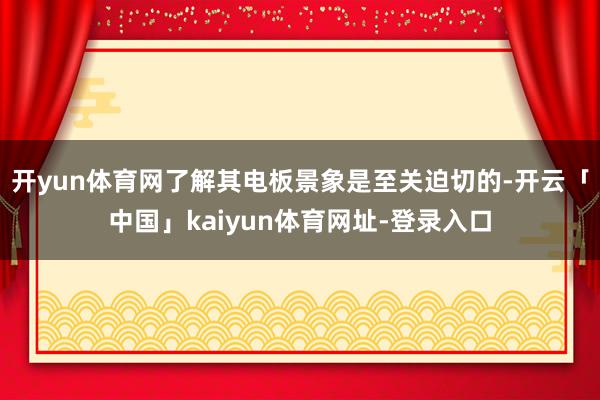 开yun体育网了解其电板景象是至关迫切的-开云「中国」kaiyun体育网址-登录入口