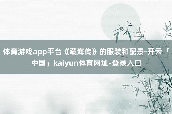体育游戏app平台《藏海传》的服装和配景-开云「中国」kaiyun体育网址-登录入口