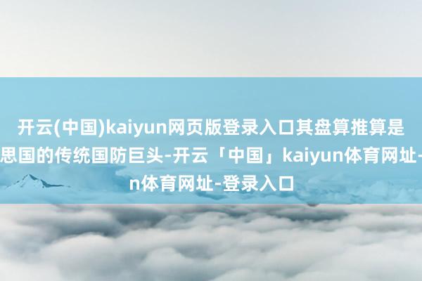 开云(中国)kaiyun网页版登录入口其盘算推算是挑战好意思国的传统国防巨头-开云「中国」kaiyun体育网址-登录入口