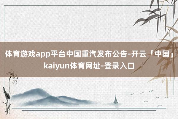 体育游戏app平台　　中国重汽发布公告-开云「中国」kaiyun体育网址-登录入口
