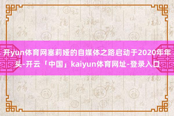 开yun体育网塞莉娅的自媒体之路启动于2020年年头-开云「中国」kaiyun体育网址-登录入口