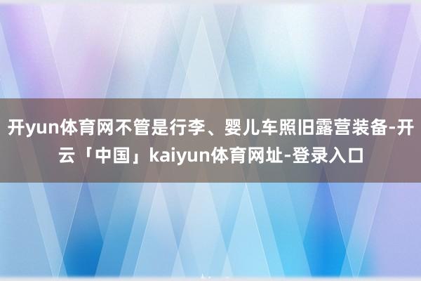 开yun体育网不管是行李、婴儿车照旧露营装备-开云「中国」kaiyun体育网址-登录入口