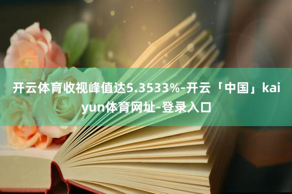 开云体育收视峰值达5.3533%-开云「中国」kaiyun体育网址-登录入口