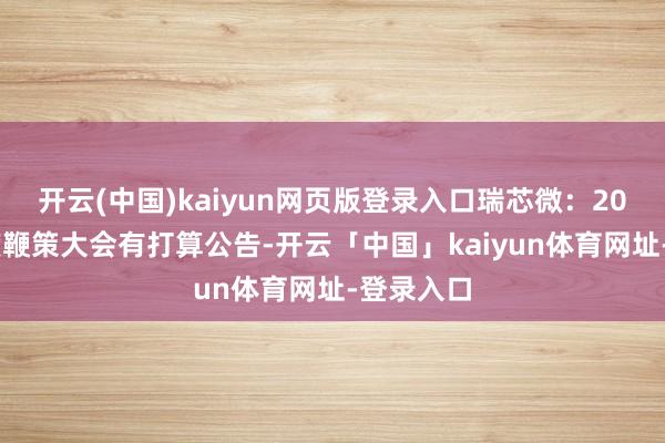 开云(中国)kaiyun网页版登录入口瑞芯微：2024年年度鞭策大会有打算公告-开云「中国」kaiyun体育网址-登录入口