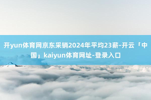 开yun体育网京东采销2024年平均23薪-开云「中国」kaiyun体育网址-登录入口