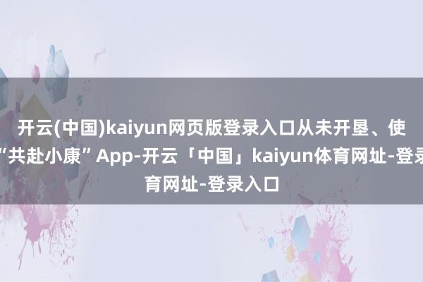 开云(中国)kaiyun网页版登录入口从未开垦、使用过“共赴小康”App-开云「中国」kaiyun体育网址-登录入口