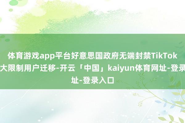 体育游戏app平台好意思国政府无端封禁TikTok激勉大限制用户迁移-开云「中国」kaiyun体育网址-登录入口