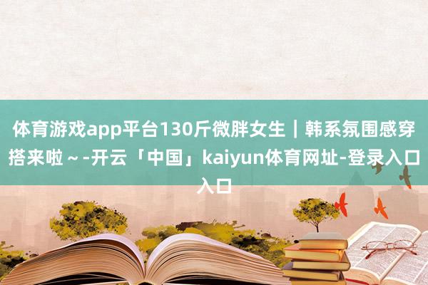 体育游戏app平台130斤微胖女生｜韩系氛围感穿搭来啦～-开云「中国」kaiyun体育网址-登录入口