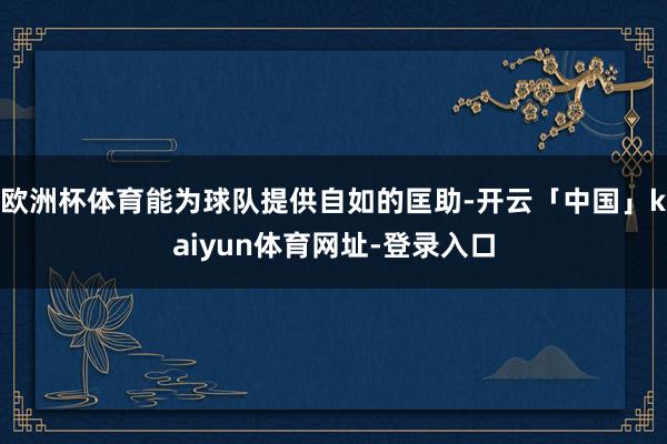 欧洲杯体育能为球队提供自如的匡助-开云「中国」kaiyun体育网址-登录入口