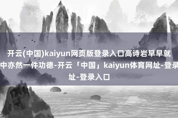 开云(中国)kaiyun网页版登录入口高诗岩早早就有投中亦然一件功德-开云「中国」kaiyun体育网址-登录入口