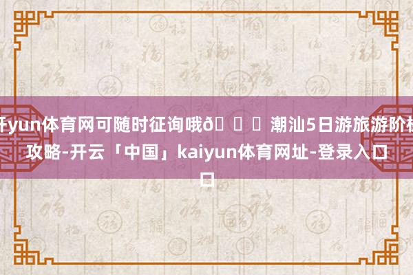 开yun体育网可随时征询哦🚗潮汕5日游旅游阶梯攻略-开云「中国」kaiyun体育网址-登录入口