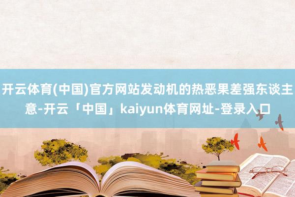 开云体育(中国)官方网站发动机的热恶果差强东谈主意-开云「中国」kaiyun体育网址-登录入口
