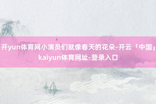 开yun体育网小演员们就像春天的花朵-开云「中国」kaiyun体育网址-登录入口