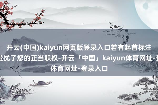 开云(中国)kaiyun网页版登录入口若有起首标注失误或滋扰了您的正当职权-开云「中国」kaiyun体育网址-登录入口