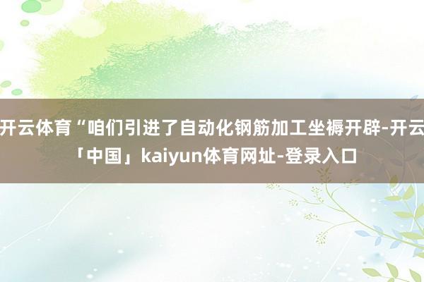 开云体育“咱们引进了自动化钢筋加工坐褥开辟-开云「中国」kaiyun体育网址-登录入口