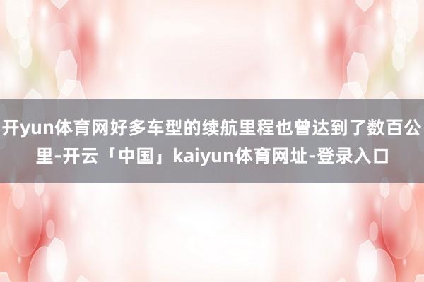 开yun体育网好多车型的续航里程也曾达到了数百公里-开云「中国」kaiyun体育网址-登录入口