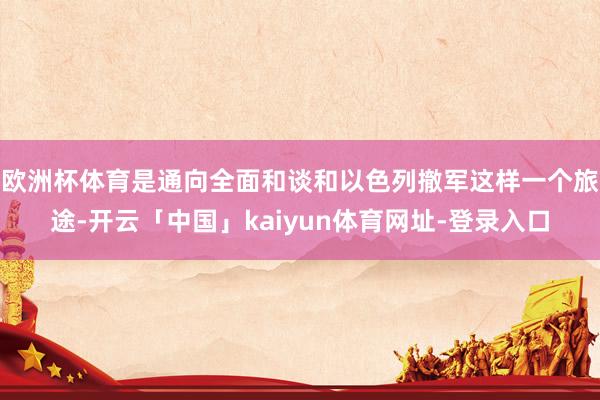 欧洲杯体育是通向全面和谈和以色列撤军这样一个旅途-开云「中国」kaiyun体育网址-登录入口