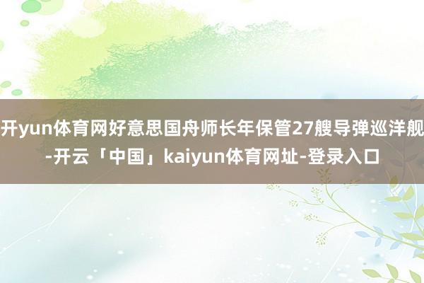 开yun体育网好意思国舟师长年保管27艘导弹巡洋舰-开云「中国」kaiyun体育网址-登录入口